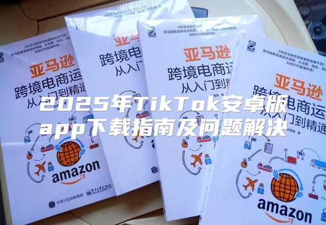 2025年TikTok安卓版app下载指南及问题解决