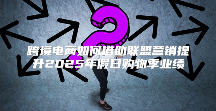 跨境电商如何借助联盟营销提升2025年假日购物季业绩