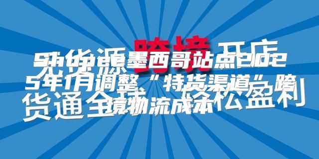 Shopee墨西哥站点2025年1月调整“特货渠道”跨境物流成本