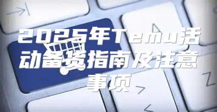 2025年Temu活动备货指南及注意事项
