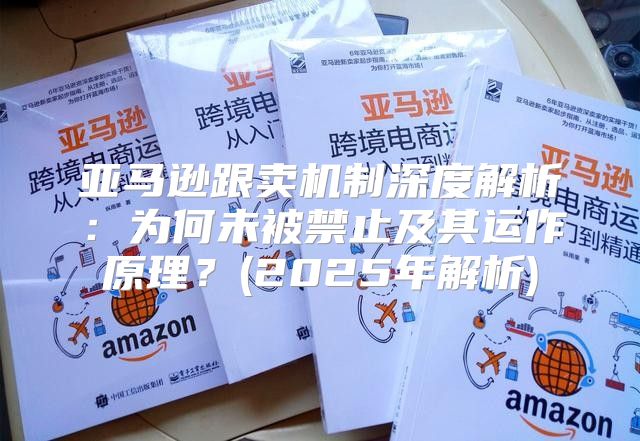 亚马逊跟卖机制深度解析：为何未被禁止及其运作原理？(2025年解析)