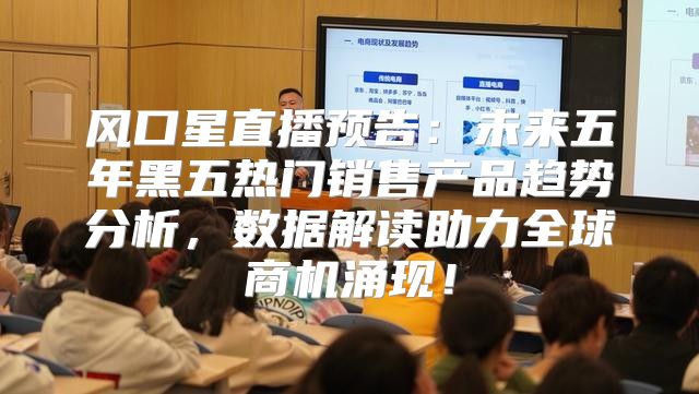 风口星直播预告：未来五年黑五热门销售产品趋势分析，数据解读助力全球商机涌现！