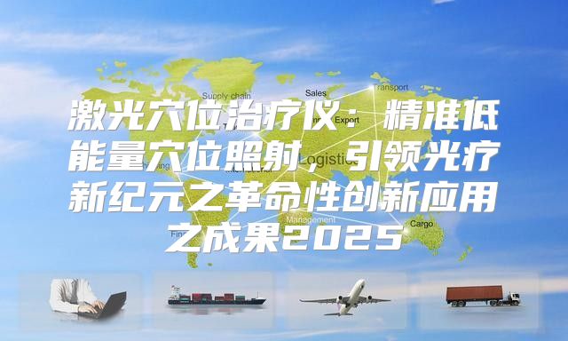 激光穴位治疗仪：精准低能量穴位照射，引领光疗新纪元之革命性创新应用之成果2025