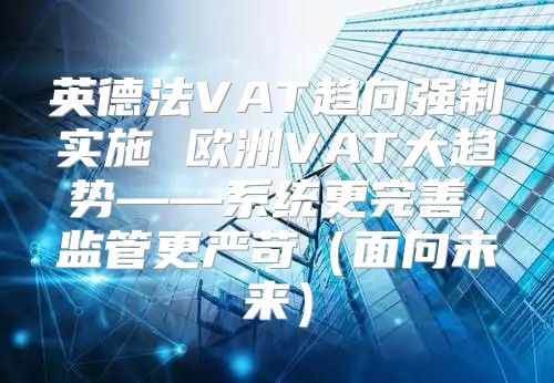 英德法VAT趋向强制实施 欧洲VAT大趋势——系统更完善，监管更严苛面向未来