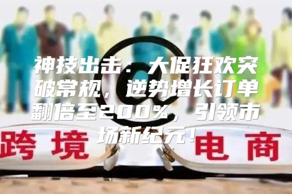 神技出击：大促狂欢突破常规，逆势增长订单翻倍至200%，引领市场新纪元！