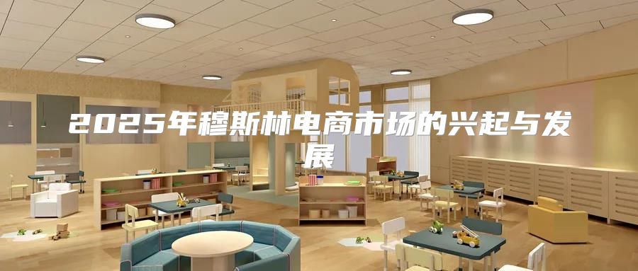 2025年穆斯林电商市场的兴起与发展