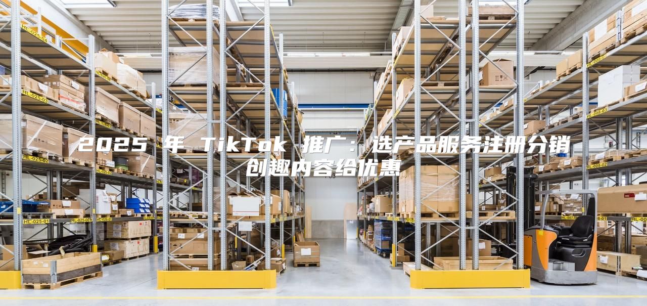 2025 年 TikTok 推广：选产品服务注册分销创趣内容给优惠