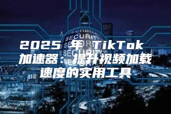 2025 年 TikTok 加速器：提升视频加载速度的实用工具