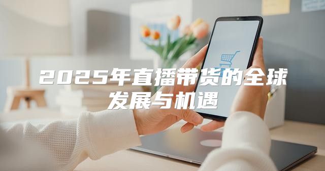 2025年直播带货的全球发展与机遇
