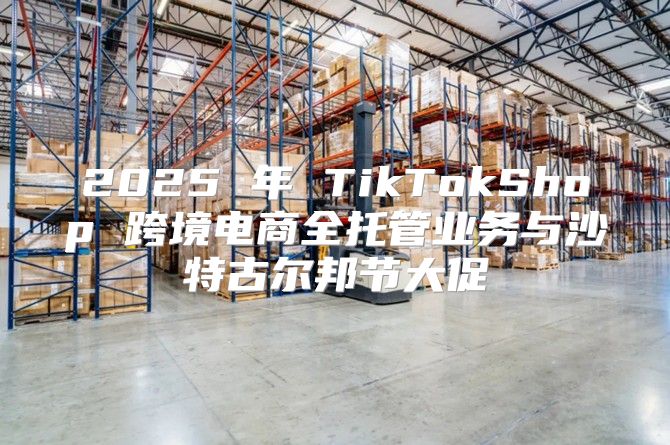 2025 年 TikTokShop 跨境电商全托管业务与沙特古尔邦节大促