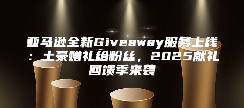 亚马逊全新Giveaway服务上线：土豪赠礼给粉丝，2025献礼回馈季来袭