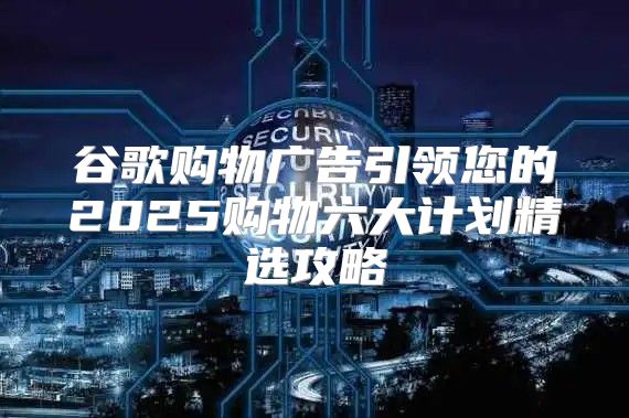 谷歌购物广告引领您的2025购物六大计划精选攻略
