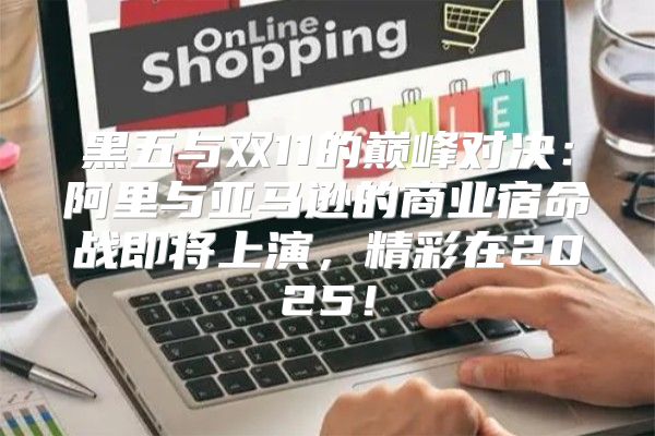 黑五与双11的巅峰对决：阿里与亚马逊的商业宿命战即将上演，精彩在2025！
