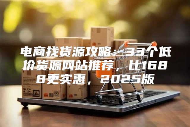 电商找货源攻略：33个低价货源网站推荐，比1688更实惠，2025版