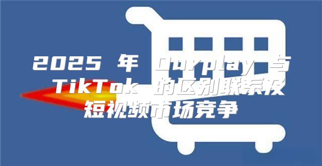 2025 年 Ourplay 与 TikTok 的区别联系及短视频市场竞争