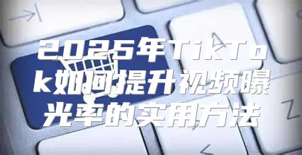 2025年TikTok如何提升视频曝光率的实用方法