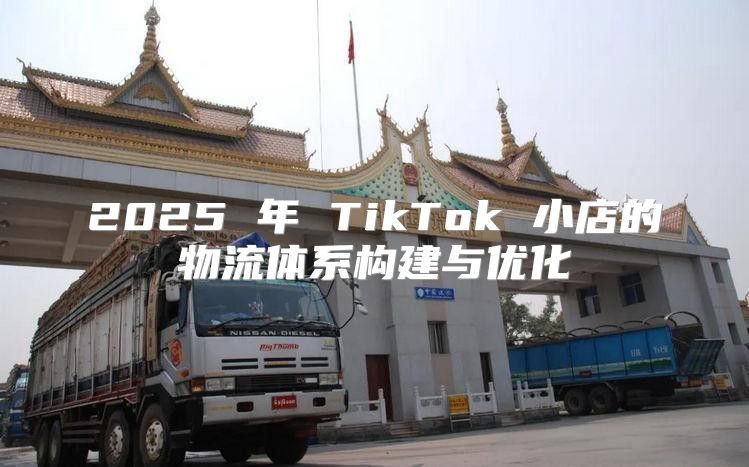2025 年 TikTok 小店的物流体系构建与优化