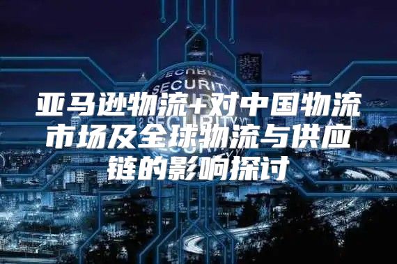 亚马逊物流+对中国物流市场及全球物流与供应链的影响探讨