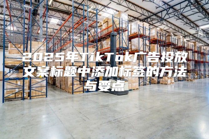 2025年TikTok广告投放文案标题中添加标签的方法与要点