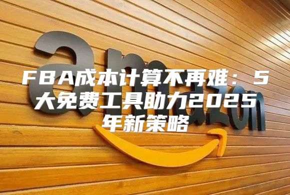 FBA成本计算不再难：5大免费工具助力2025年新策略