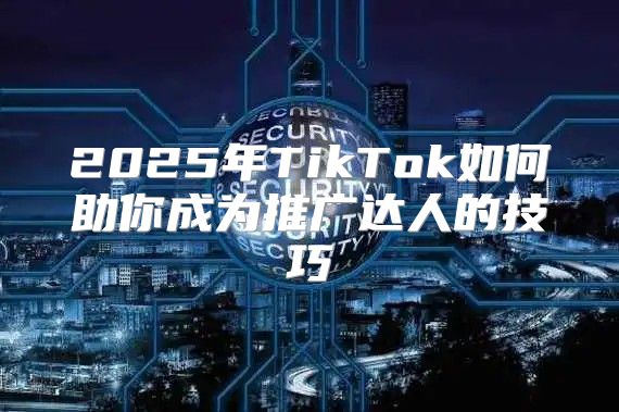 2025年TikTok如何助你成为推广达人的技巧