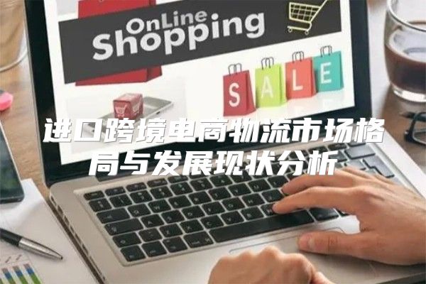 进口跨境电商物流市场格局与发展现状分析