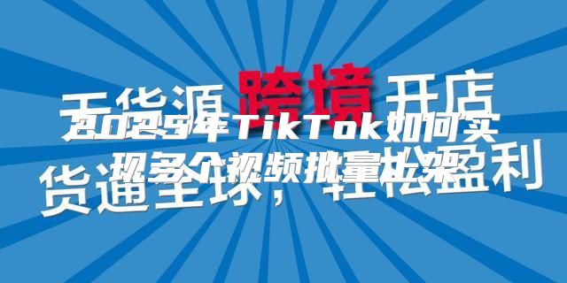 2025年TikTok如何实现多个视频批量上架