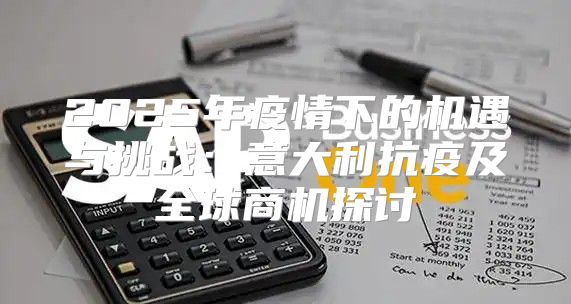 2025年疫情下的机遇与挑战：意大利抗疫及全球商机探讨