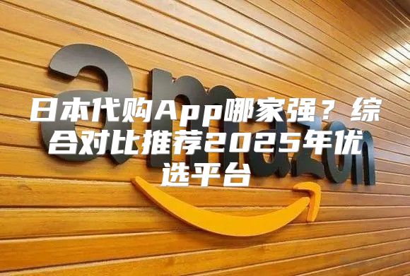 日本代购App哪家强？综合对比推荐2025年优选平台