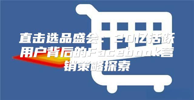 直击选品盛会：20亿活跃用户背后的Facebook营销策略探索