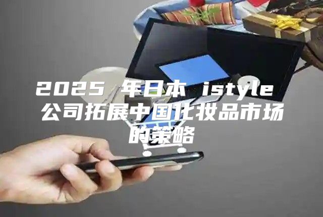2025 年日本 istyle 公司拓展中国化妆品市场的策略