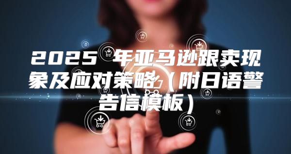 2025 年亚马逊跟卖现象及应对策略附日语警告信模板