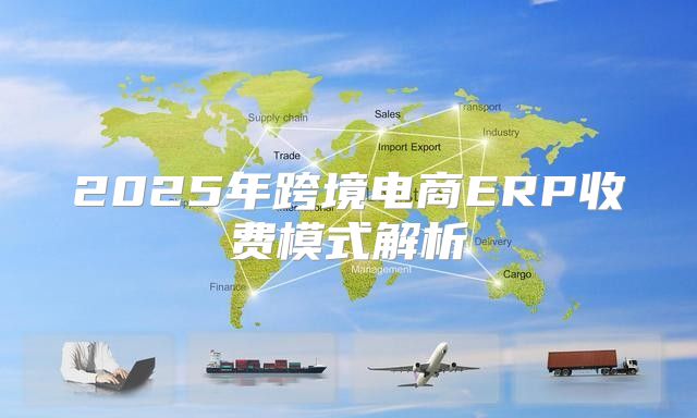 2025年跨境电商ERP收费模式解析
