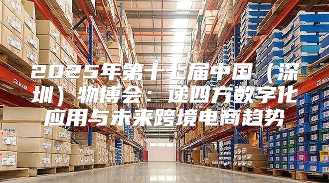 2025年第十七届中国深圳物博会：递四方数字化应用与未来跨境电商趋势