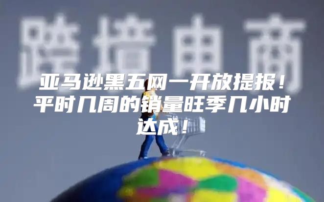 亚马逊黑五网一开放提报！平时几周的销量旺季几小时达成！