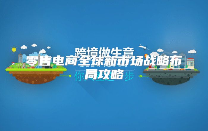 零售电商全球新市场战略布局攻略