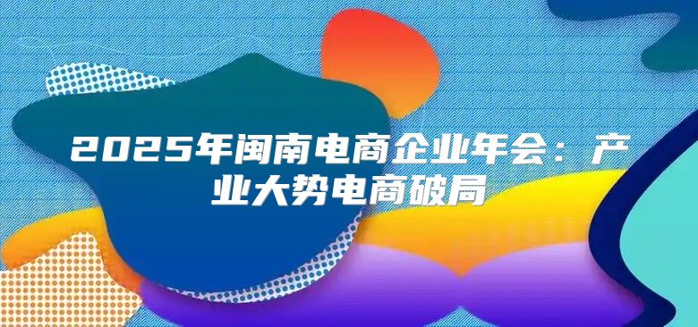 2025年闽南电商企业年会：产业大势电商破局