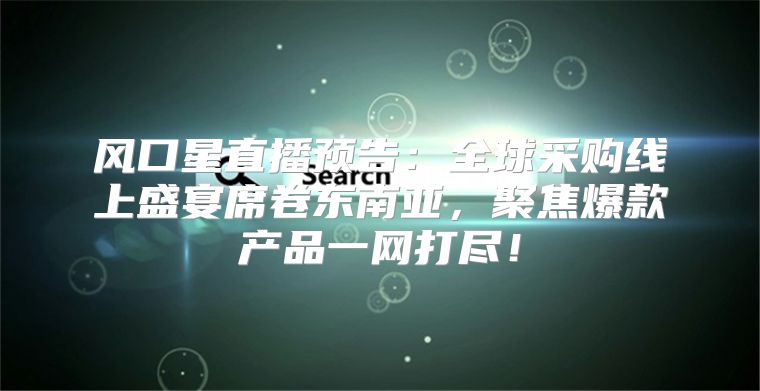 风口星直播预告：全球采购线上盛宴席卷东南亚，聚焦爆款产品一网打尽！