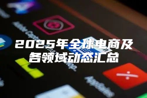 2025年全球电商及各领域动态汇总