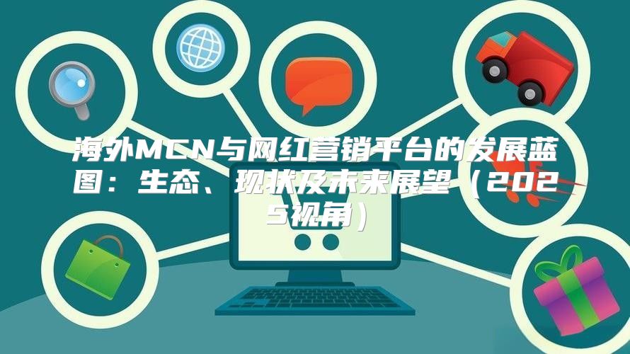 海外MCN与网红营销平台的发展蓝图：生态、现状及未来展望2025视角