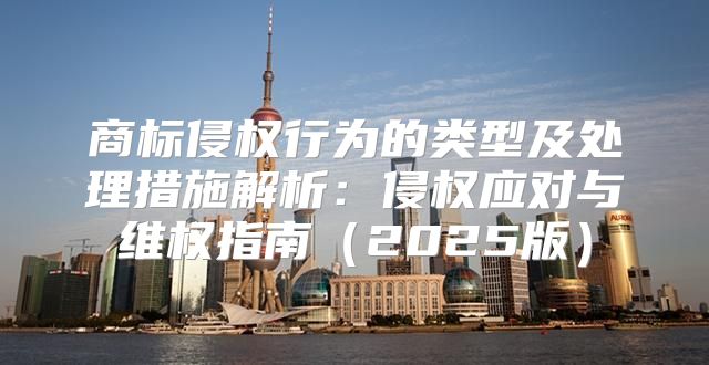 商标侵权行为的类型及处理措施解析：侵权应对与维权指南2025版