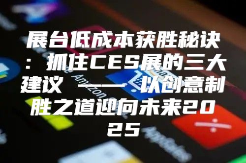展台低成本获胜秘诀：抓住CES展的三大建议 —— 以创意制胜之道迎向未来2025