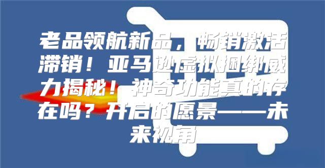 老品领航新品，畅销激活滞销！亚马逊虚拟捆绑威力揭秘！神奇功能真的存在吗？开启的愿景——未来视角