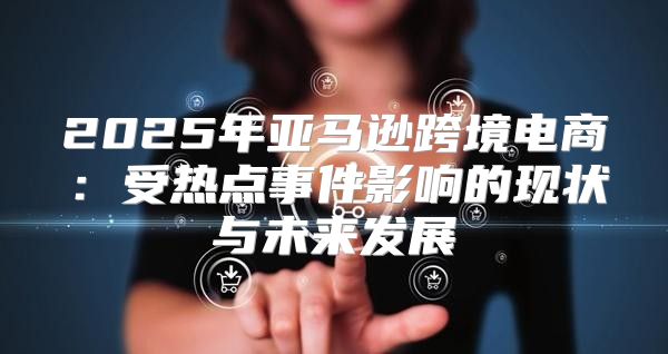 2025年亚马逊跨境电商：受热点事件影响的现状与未来发展