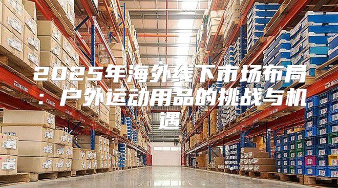 2025年海外线下市场布局：户外运动用品的挑战与机遇