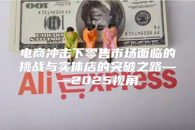 电商冲击下零售市场面临的挑战与实体店的突破之路——2025视角