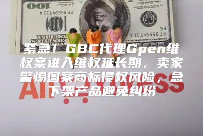 紧急！GBC代理Gpen维权案进入维权延长期，卖家警惕图案商标侵权风险，急下架产品避免纠纷