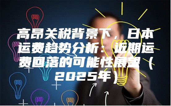 高昂关税背景下，日本运费趋势分析：近期运费回落的可能性展望2025年