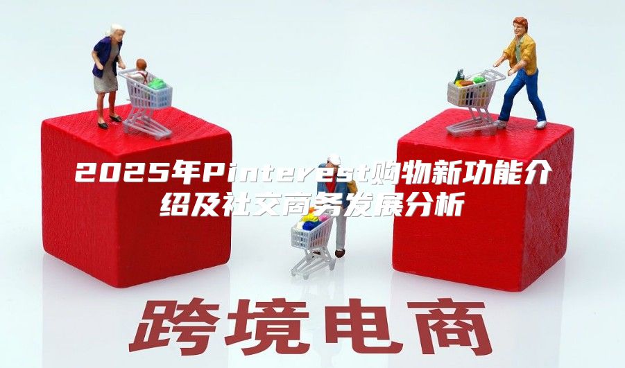 2025年Pinterest购物新功能介绍及社交商务发展分析