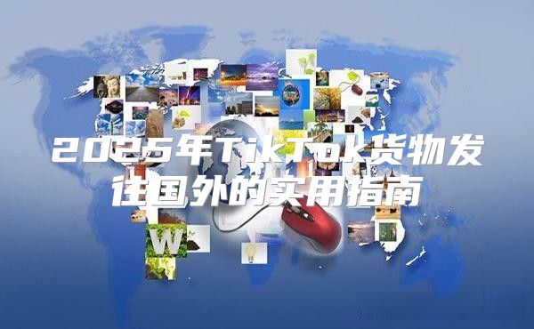 2025年TikTok货物发往国外的实用指南